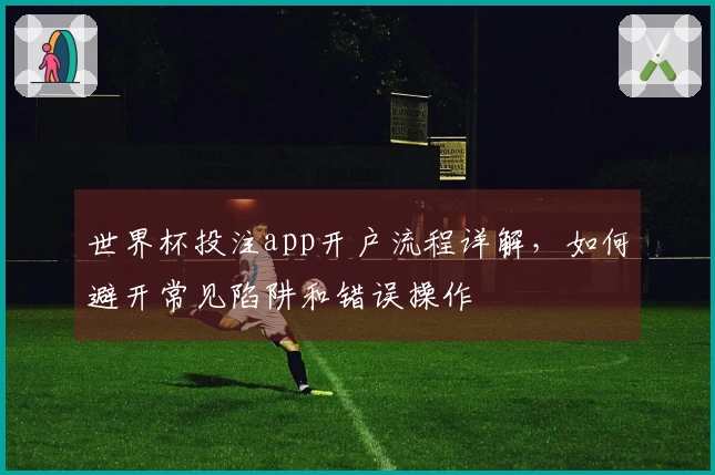 世界杯投注app开户流程详解,如何避开常见陷阱和错误操作