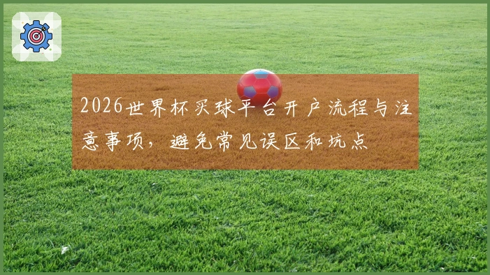 2026世界杯买球平台开户流程与注意事项,避免常见误区和坑点
