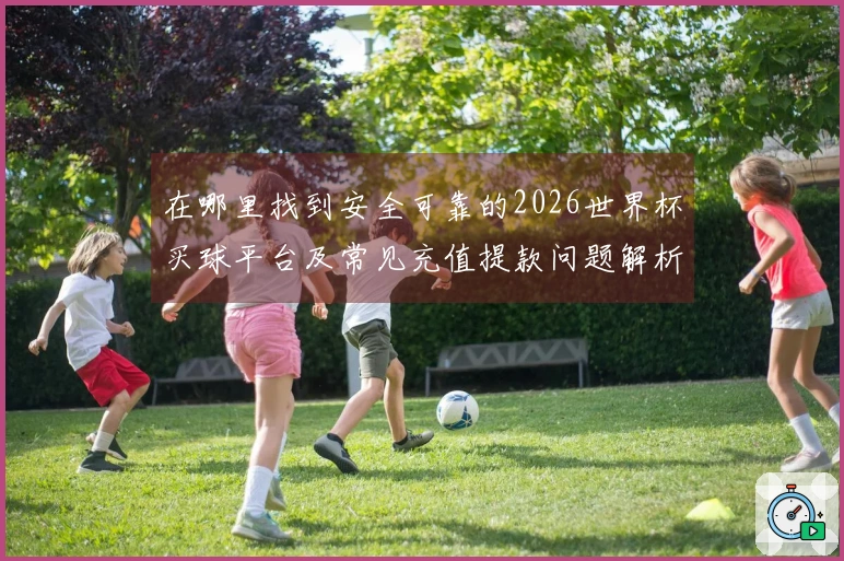 在哪里找到安全可靠的2026世界杯买球平台及常见充值提款问题解析